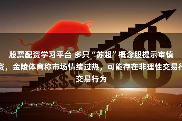股票配资学习平台 多只“苏超”概念股提示审慎投资，金陵体育称市场情绪过热，可能存在非理性交易行为