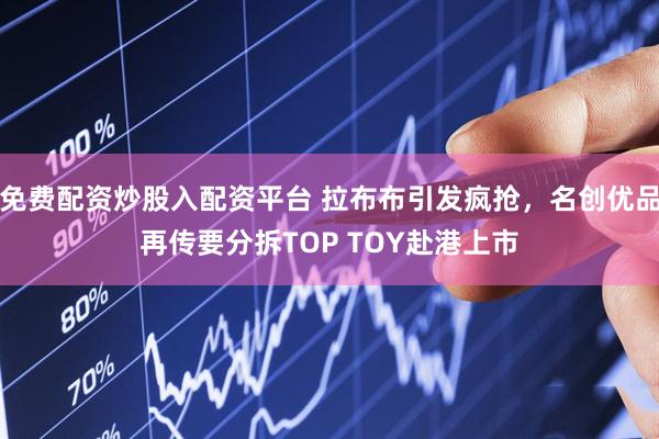 免费配资炒股入配资平台 拉布布引发疯抢，名创优品再传要分拆TOP TOY赴港上市