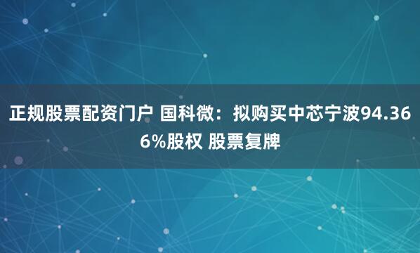 正规股票配资门户 国科微：拟购买中芯宁波94.366%股权 股票复牌