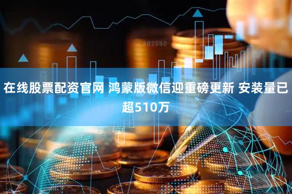 在线股票配资官网 鸿蒙版微信迎重磅更新 安装量已超510万