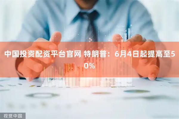 中国投资配资平台官网 特朗普：6月4日起提高至50%