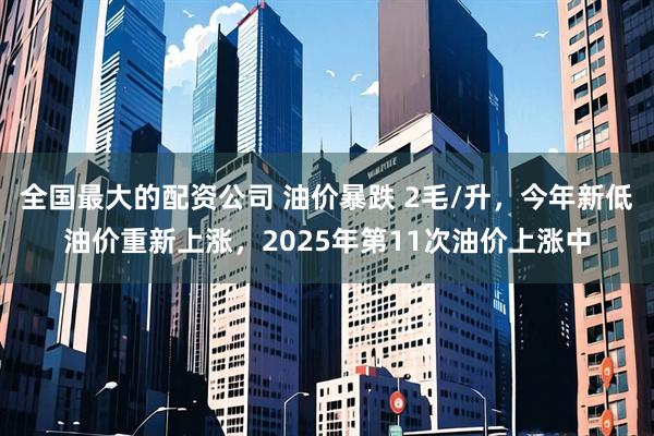 全国最大的配资公司 油价暴跌 2毛/升，今年新低油价重新上涨，2025年第11次油价上涨中