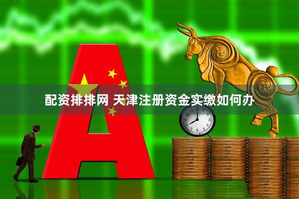 配资排排网 天津注册资金实缴如何办