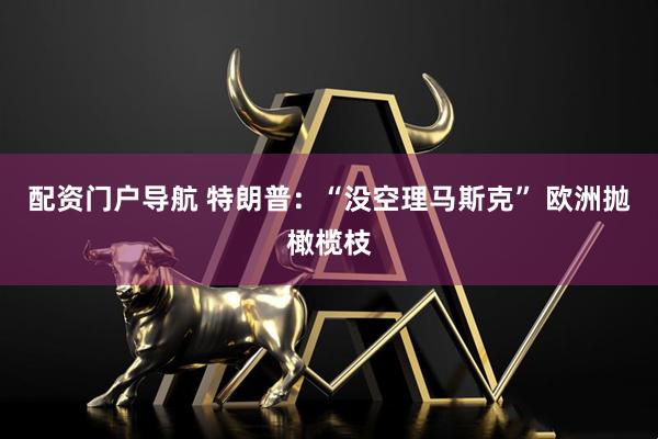 配资门户导航 特朗普：“没空理马斯克” 欧洲抛橄榄枝