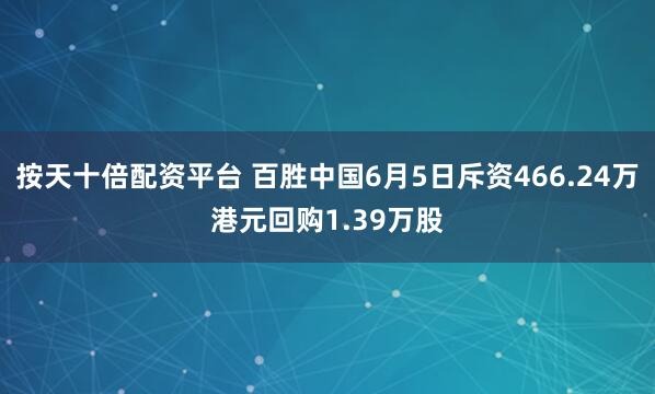 按天十倍配资平台 百胜中国6月5日斥资466.24万港元回购1.39万股