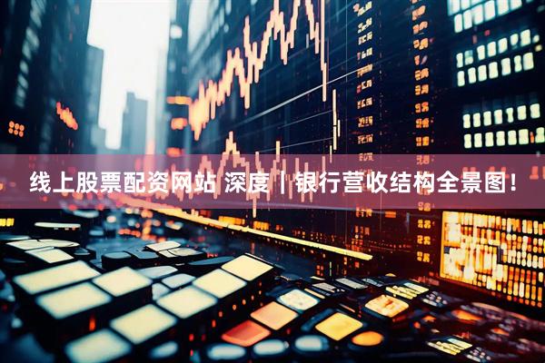 线上股票配资网站 深度｜银行营收结构全景图！