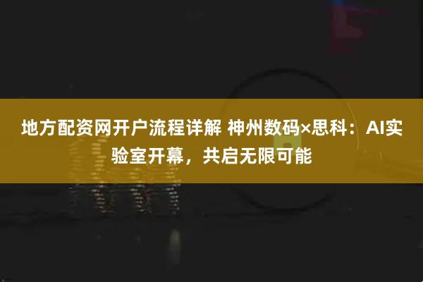地方配资网开户流程详解 神州数码×思科：AI实验室开幕，共启无限可能