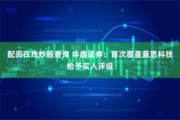 配资在线炒股查询 华鑫证券：首次覆盖蓝思科技给予买入评级