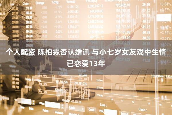 个人配资 陈柏霖否认婚讯 与小七岁女友戏中生情已恋爱13年