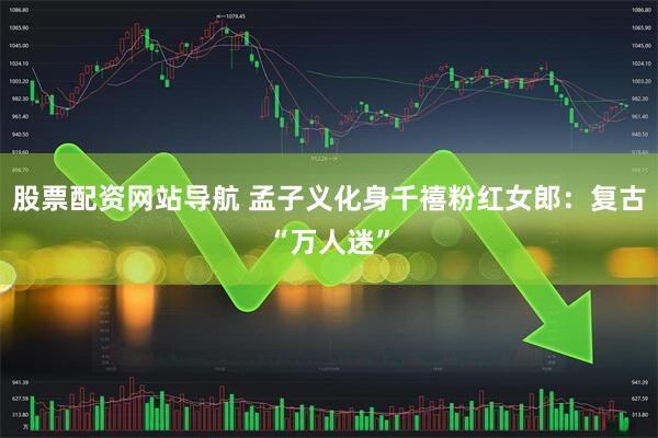 股票配资网站导航 孟子义化身千禧粉红女郎：复古“万人迷”