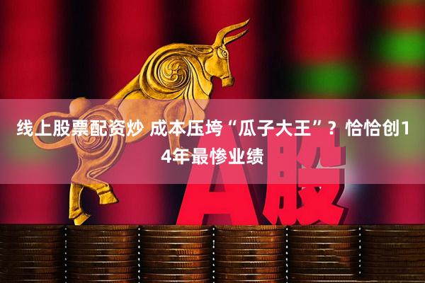 线上股票配资炒 成本压垮“瓜子大王”？恰恰创14年最惨业绩