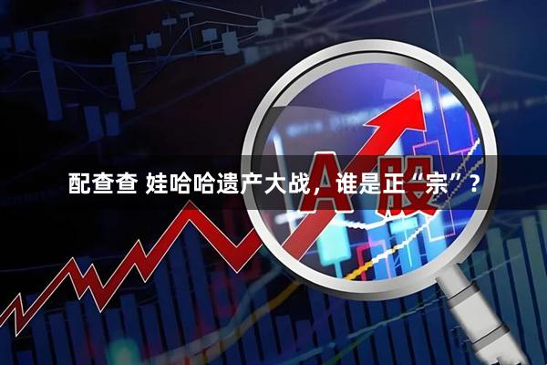 配查查 娃哈哈遗产大战，谁是正“宗”？
