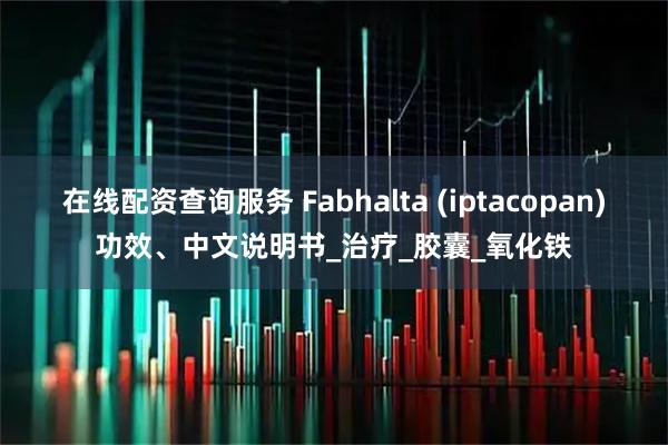 在线配资查询服务 Fabhalta (iptacopan)功效、中文说明书_治疗_胶囊_氧化铁
