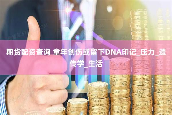 期货配资查询 童年创伤或留下DNA印记_压力_遗传学_生活