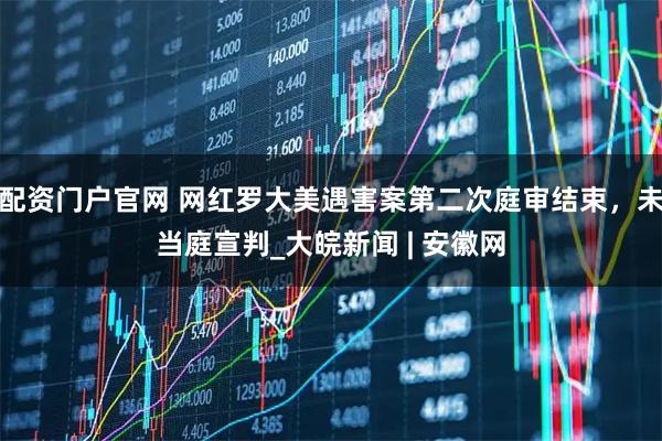 配资门户官网 网红罗大美遇害案第二次庭审结束，未当庭宣判_大皖新闻 | 安徽网