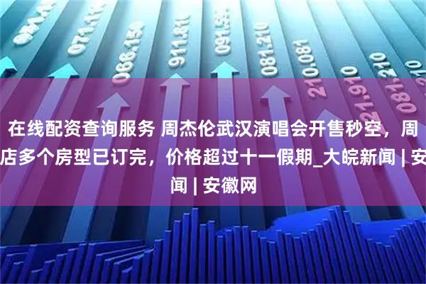 在线配资查询服务 周杰伦武汉演唱会开售秒空，周围酒店多个房型已订完，价格超过十一假期_大皖新闻 | 安徽网