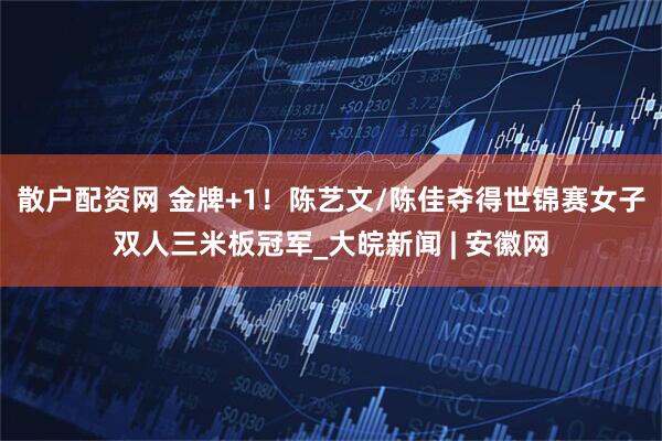 散户配资网 金牌+1！陈艺文/陈佳夺得世锦赛女子双人三米板冠军_大皖新闻 | 安徽网
