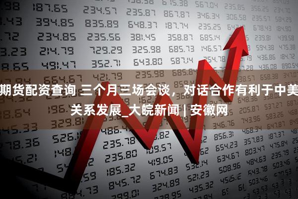 期货配资查询 三个月三场会谈，对话合作有利于中美关系发展_大皖新闻 | 安徽网