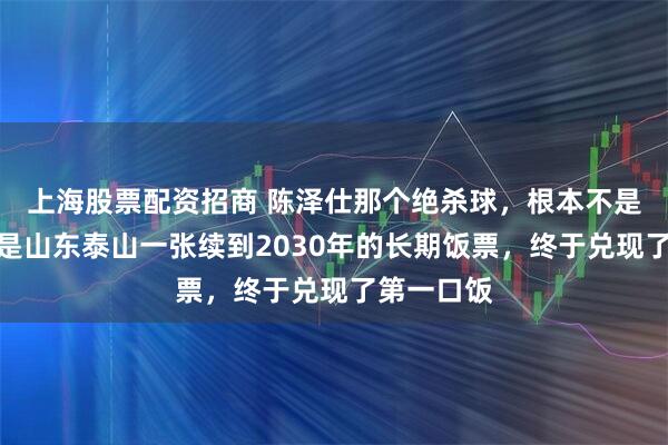 上海股票配资招商 陈泽仕那个绝杀球，根本不是足球，那是山东泰山一张续到2030年的长期饭票，终于兑现了第一口饭