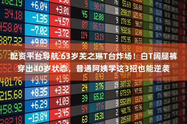 配资平台导航 63岁关之琳T台炸场!白T阔腿裤穿出40岁状态,普通阿姨学这3招也能逆袭