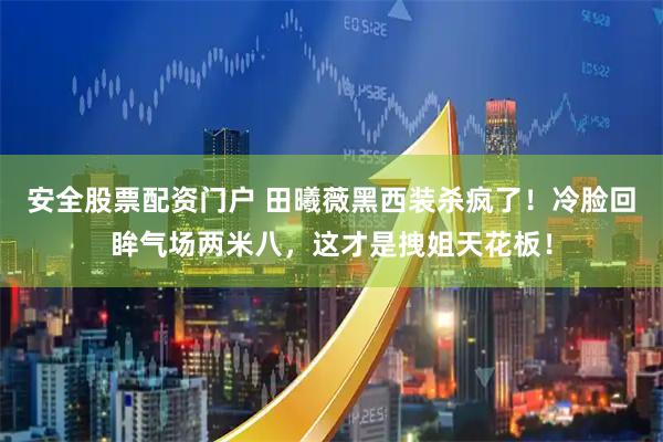 安全股票配资门户 田曦薇黑西装杀疯了!冷脸回眸气场两米八,这才是拽姐天花板!