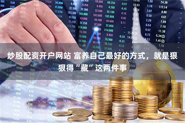 炒股配资开户网站 富养自己最好的方式，就是狠狠得“藏”这两件事