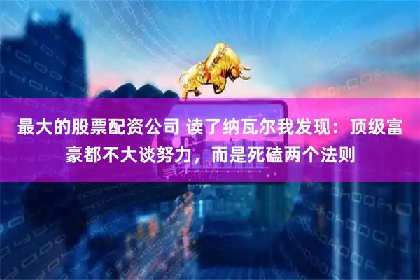 最大的股票配资公司 读了纳瓦尔我发现:顶级富豪都不大谈努力,而是死磕两个法则