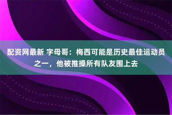 配资网最新 字母哥：梅西可能是历史最佳运动员之一，他被推搡所有队友围上去