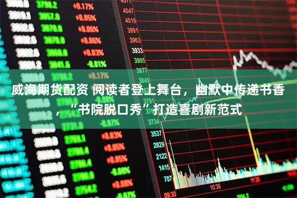 威海期货配资 阅读者登上舞台，幽默中传递书香，“书院脱口秀”打造喜剧新范式