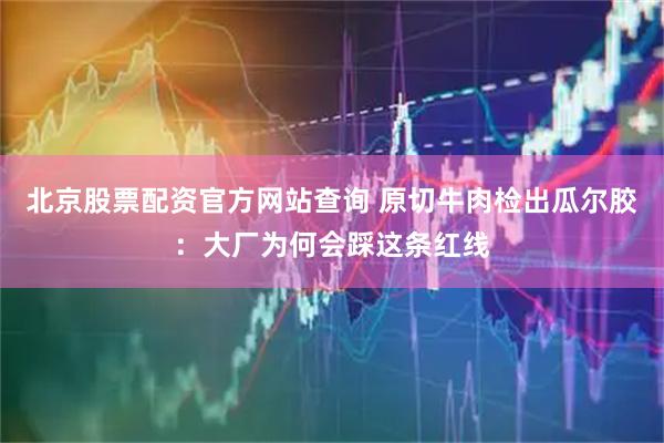 北京股票配资官方网站查询 原切牛肉检出瓜尔胶：大厂为何会踩这条红线