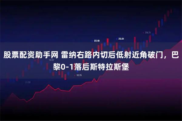 股票配资助手网 雷纳右路内切后低射近角破门，巴黎0-1落后斯特拉斯堡